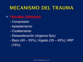    TRAUMA CERRADO
    - Compresión
    - Aplastamiento
    - Cizallamiento
    - Desaceleración (órganos fijos)
    - Bazo (40 – 55%), Hígado (35 – 45%), HRP
      (15%).



                   antonycaster@yahoo.com
 