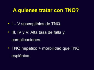 A quienes tratar con TNQ?

• I – V susceptibles de TNQ.

• III, IV y V: Alta tasa de falla y
  complicaciones.
• TNQ hepático > morbilidad que TNQ
  esplénico.
 