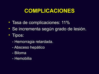 COMPLICACIONES

•   Tasa de complicaciones: 11%
•   Se incrementa según grado de lesión.
•   Tipos:
    - Hemorragia retardada.
    - Absceso hepático
    - Biloma
    - Hemobilia
 