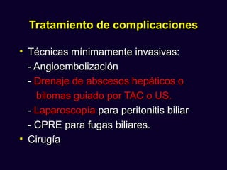 Tratamiento de complicaciones

• Técnicas mínimamente invasivas:
  - Angioembolización
  - Drenaje de abscesos hepáticos o
    bilomas guiado por TAC o US.
  - Laparoscopía para peritonitis biliar
  - CPRE para fugas biliares.
• Cirugía
 