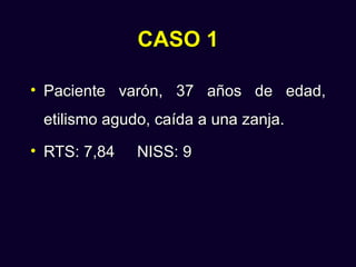 CASO 1

• Paciente varón, 37 años de edad,
 etilismo agudo, caída a una zanja.
• RTS: 7,84   NISS: 9
 