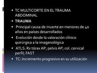  TC MULTICORTE EN EL TRAUMA
    ABDOMINAL
   TRAUMA
   Principal causa de muerte en menores de 40
    años en países de...