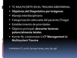 TC MULTICORTE EN EL TRAUMA ABDOMINAL
 Objetivos del Diagnóstico por Imágenes
 Manejo interdisciplinario
 Categorizaci...