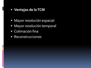  Ventajas de la TCM


 Mayor resolución espacial
 Mayor resolución temporal
 Colimación fina
 Reconstrucciones
 