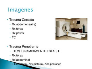    Trauma Cerrado
    ◦   Rx abdomen (aire)
    ◦   Rx tórax
    ◦   Rx pelvis
    ◦   TC

   Trauma Penetrante
    ◦ HEMODINAMICAMENTE ESTABLE
    ◦ Rx tórax
    ◦ Rx abdominal
         Hemotorax, Neumotórax, Aire peritoneo
 
