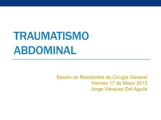 TRAUMATISMO
ABDOMINAL
Sesión de Residentes de Cirugía General
Viernes 17 de Mayo 2013
Jorge Vásquez Del Aguila
 
