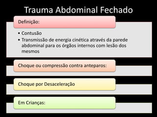 Trauma Abdominal Fechado 
Definição: 
• Contusão 
• Transmissão de energia cinética através da parede 
abdominal para os órgãos internos com lesão dos 
mesmos 
Choque ou compressão contra anteparos: 
Choque por Desaceleração 
Em Crianças: 
 