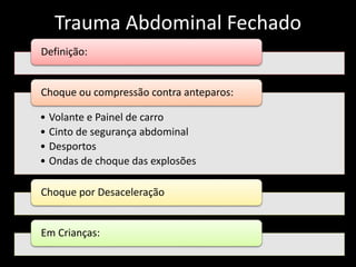 Trauma Abdominal Fechado 
Definição: 
Choque ou compressão contra anteparos: 
• Volante e Painel de carro 
• Cinto de segurança abdominal 
• Desportos 
• Ondas de choque das explosões 
Choque por Desaceleração 
Em Crianças: 
 