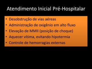 Atendimento Inicial Pré-Hospitalar 
• Desobstrução de vias aéreas 
• Administração de oxigênio em alto fluxo 
• Elevação de MMII (posição de choque) 
• Aquecer vítima, evitando hipotermia 
• Controle de hemorragias externas 
 