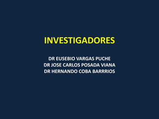 INVESTIGADORES 
DR EUSEBIO VARGAS PUCHE 
DR JOSE CARLOS POSADA VIANA 
DR HERNANDO COBA BARRRIOS 
 