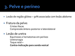  Lesão de região glútea – 50% associada com lesão abdome
 Fratura da pelve:
Cristas ilíacas
Compressão ântero-posterior e laterolateral
 Lesão de uretra
Equimoses e hematomas em períneo
Uretrorragia
Toque retal +
Contra-indicação para sonda vesical
 