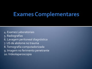 4. Exames Laboratoriais
5. Radiografias
6. Lavagem peritoneal diagnóstica
7. US de abdome no trauma
8.Tomografia computadorizada
9. Imagem no ferimento penetrante
10.Videolaparoscopia
 