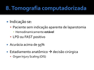  Indicação se:
 Paciente sem indicação aparente de laparotomia
▪ Hemodinamicamente estável
 LPD ou FAST positivo
 Acurácia acima de 95%
 Estadiamento anatômico  decisão cirúrgica
 Organ Injury Scaling (OIS)
 
