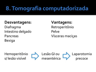 Desvantagens: Vantagens:
Diafragma Retroperitônio
Intestino delgado Pelve
Pancreas Vísceras maciças
Bexiga
Hemoperitônio Lesão GI ou Laparotomia
s/ lesão visível mesentérica precoce
 