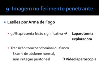  Lesões por Arma de Fogo
 90% apresenta lesão significativa  Laparotomia
exploradora
 Transição toracoabdominal ou flanco
Exame de abdome normal,
sem irritação peritoneal Videolaparoscopia
 