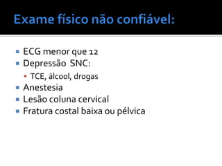  ECG menor que 12
 Depressão SNC:
 TCE, álcool, drogas
 Anestesia
 Lesão coluna cervical
 Fratura costal baixa ou pélvica
 
