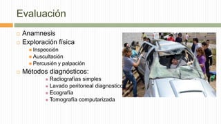 Evaluación
 Anamnesis
 Exploración física
 Inspección
 Auscultación
 Percusión y palpación
 Métodos diagnósticos:
 Radiografías simples
 Lavado peritoneal diagnostico
 Ecografía
 Tomografía computarizada
 