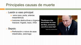 Principales causas de muerte
 Lesión a vaso principal:
 vena cava, porta, arterias
mesentéricas
 Lesiones destructivas a órganos
macizos: hígado, bazo, riñón
 Sepsis:
 Perforación o rotura de asas
intestinales, estomago
 