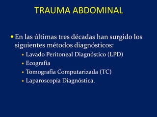  En las últimas tres décadas han surgido los
siguientes métodos diagnósticos:
 Lavado Peritoneal Diagnóstico (LPD)
 Ecografía
 Tomografía Computarizada (TC)
 Laparoscopía Diagnóstica.
TRAUMA ABDOMINAL
 