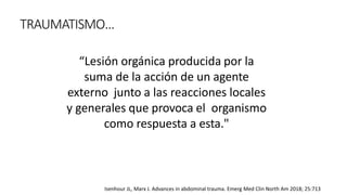 TRAUMATISMO…
“Lesión orgánica producida por la
suma de la acción de un agente
externo junto a las reacciones locales
y generales que provoca el organismo
como respuesta a esta."
Isenhour JL, Marx J. Advances in abdominal trauma. Emerg Med Clin North Am 2018; 25:713
 