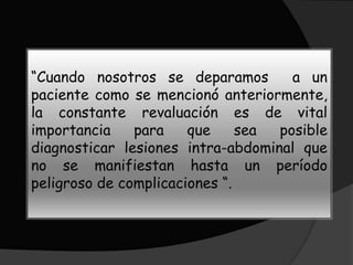 “Cuando nosotros se deparamos        a un
paciente como se mencionó anteriormente,
la constante revaluación es de vital
importancia    para    que     sea posible
diagnosticar lesiones intra-abdominal que
no se manifiestan hasta un período
peligroso de complicaciones “.
 