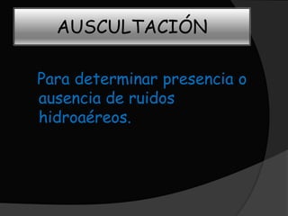 AUSCULTACIÓN

Para determinar presencia o
ausencia de ruidos
hidroaéreos.
 