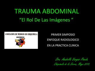 TRAUMA ABDOMINAL
“El Rol De Las Imágenes ”
Dra. Anabella Vargas Pineda.
Chiquimula de la Sierra, Mayo 2015.
PRIMER SIMPOSIO
ENFOQUE RADIOLOGICO
EN LA PRACTICA CLINICA
 