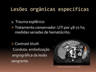 Lesões orgânicas específicas

1. Trauma esplênico
 Tratamento conservador: UTI por 48-72 hs;
   medidas seriadas de hematócrito.

 Contrast blush
 Conduta: embolização
angiográfica da lesão
sangrante.
                          http://www.springerimages.com/Images
 