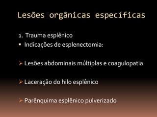 Lesões orgânicas específicas

1. Trauma esplênico
 Indicações de esplenectomia:


 Lesões abdominais múltiplas e coagulopatia


 Laceração do hilo esplênico


 Parênquima esplênico pulverizado
 