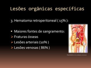 Lesões orgânicas específicas

3. Hematoma retroperitoneal ( 15% ):

 Maiores fontes de sangramento:
 Fraturas ósseas
 Lesões arteriais (10% )
 Lesões venosas ( 86% )
                                   http://bedahunmuh.wordpress.com/2010/
 