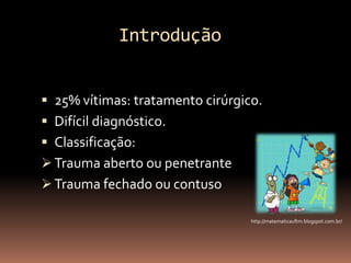 Introdução


 25% vítimas: tratamento cirúrgico.
 Difícil diagnóstico.
 Classificação:
 Trauma aberto ou penetrante
 Trauma fechado ou contuso

                                  http://matematicauftm.blogspot.com.br/
 