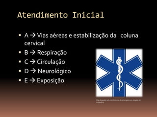 Atendimento Inicial

 A  Vias aéreas e estabilização da coluna
    cervical
   B  Respiração
   C  Circulação
   D  Neurológico
   E  Exposição

                           http://equador.olx.com.br/curso-de-emergencia-e-resgate-iid-
                           217042623
 
