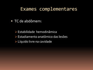Exames complementares

 TC de abdômem:

   Estabilidade hemodinâmica
   Estadiamento anatômico das lesões
   Líquido livre na cavidade
 