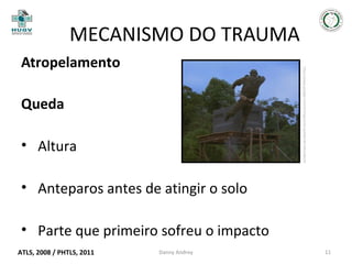 MECANISMO DO TRAUMA
http://www.google.com.br/imgres?q=queda+de+altura&um

Atropelamento
Queda
• Altura
• Anteparos antes de atingir o solo
• Parte que primeiro sofreu o impacto
ATLS, 2008 / PHTLS, 2011

Danny Andrey

11

 