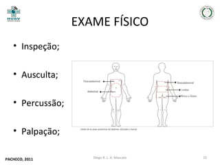 EXAME FÍSICO
• Inspeção;
• Ausculta;
• Percussão;
• Palpação;
PACHECO, 2011

Diego R. L. H. Mascato

15

 