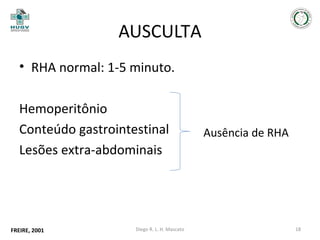 AUSCULTA
• RHA normal: 1-5 minuto.
Hemoperitônio
Conteúdo gastrointestinal
Lesões extra-abdominais

FREIRE, 2001

Diego R. L. H. Mascato

Ausência de RHA

18

 