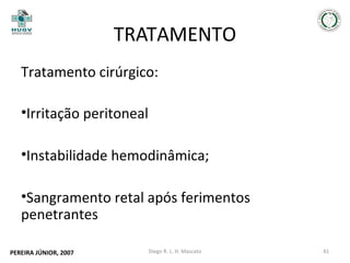 TRATAMENTO
Tratamento cirúrgico:
•Irritação peritoneal
•Instabilidade hemodinâmica;
•Sangramento retal após ferimentos
penetrantes
PEREIRA JÚNIOR, 2007

Diego R. L. H. Mascato

41

 