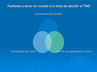  Factores a tener en cuenta a la hora de decidir el TNO Condiciones del paciente Normas de seguimiento y control Condiciones del medio 