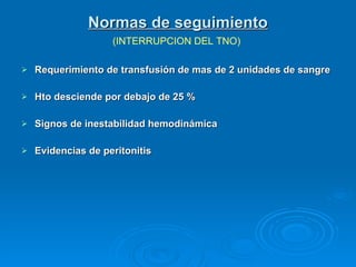 Normas de seguimiento Requerimiento de transfusión de mas de 2 unidades de sangre Hto desciende por debajo de 25 % Signos de inestabilidad hemodinámica Evidencias de peritonitis (INTERRUPCION DEL TNO) 