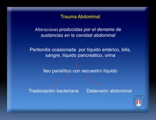Trauma Abdominal
Alteraciones producidas por el derrame de
sustancias en la cavidad abdominal
Peritonitis ocasionada por líquido entérico, bilis,
sangre, líquido pancreático, orina
Ileo paralítico con secuestro líquido
Traslocación bacteriana Distensión abdominal
 