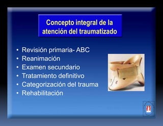 Concepto integral de la
atención del traumatizado
• Revisión primaria- ABC
• Reanimación
• Examen secundario
• Tratamiento definitivo
• Categorización del trauma
• Rehabilitación
 