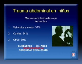 NUNCA OLVIDAR LA
Trauma abdominal en niños
Mecanismos lesionales más
frecuentes:
1. Vehículos a motor: 37%
2. Caídas: 24%
3. Otros: 39%
¡En MENORES DE 4 AÑOS
POSIBILIDAD DE MALTRATO!
 