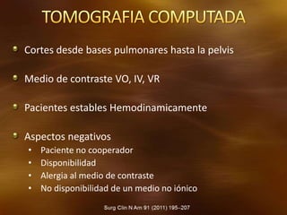 Cortes desde bases pulmonares hasta la pelvis
Medio de contraste VO, IV, VR
Pacientes estables Hemodinamicamente
Aspectos negativos
• Paciente no cooperador
• Disponibilidad
• Alergia al medio de contraste
• No disponibilidad de un medio no iónico
 