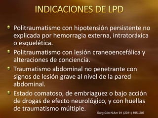 Politraumatismo con hipotensión persistente no
explicada por hemorragia externa, intratoráxica
o esquelética.
Politraumatismo con lesión craneoencefálica y
alteraciones de conciencia.
Traumatismo abdominal no penetrante con
signos de lesión grave al nivel de la pared
abdominal.
Estado comatoso, de embriaguez o bajo acción
de drogas de efecto neurológico, y con huellas
de traumatismo múltiple.
 