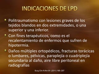 Politraumatismo con lesiones graves de los
tejidos blandos en dos extremidades, o una
superior y una inferior.
Con fines terapéuticos, como es el
recalentamiento de enfermos que sufren de
hipotermia.
Daños múltiples ortopédicos, fracturas torácicas
o lumbares, pélvicas, paraplejía o cuadriplejía
secundaria al daño, aire libre peritoneal en
radiografías
 