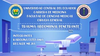 UNIVERSIDAD CENTRAL DEL ECUADOR
CARRERA DE MEDICINA
FACULTAD DE CIENCIAS MEDICAS
CIRUGIA GENERAL
TRAUMA ABDOMIINAL PENETRANTE
INTEGRANTES:
KAROLINA ESTEFANIA
RECALDE MEJIA
 