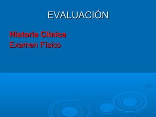 EVALUACIÓNEVALUACIÓN
Historia ClínicaHistoria Clínica
Examen FísicoExamen Físico
 