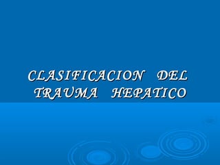 CLASIFICACION DELCLASIFICACION DEL
TRAUMA HEPATICOTRAUMA HEPATICO
 