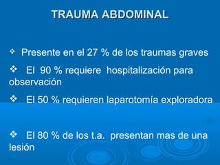 TRAUMA ABDOMINALTRAUMA ABDOMINAL
 Presente en el 27 % de los traumas graves
 El 90 % requiere hospitalización para
observación
 El 50 % requieren laparotomía exploradora
 El 80 % de los t.a. presentan mas de una
lesión
 
