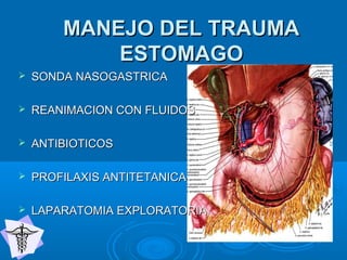 MANEJO DEL TRAUMAMANEJO DEL TRAUMA
ESTOMAGOESTOMAGO
 SONDA NASOGASTRICASONDA NASOGASTRICA
 REANIMACION CON FLUIDOSREANIMACION CON FLUIDOS
 ANTIBIOTICOSANTIBIOTICOS
 PROFILAXIS ANTITETANICAPROFILAXIS ANTITETANICA
 LAPARATOMIA EXPLORATORIALAPARATOMIA EXPLORATORIA
 